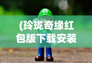 (玲珑奇缘红包版下载安装)玲珑奇缘红包版，游戏新体验与互动乐趣