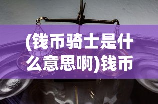 (钱币骑士是什么意思啊)钱币骑士，概念解析与深层含义探讨
