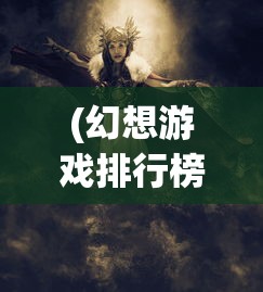 (幻想游戏排行榜)最Q幻想游戏，探索奇幻世界的无限魅力