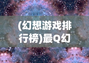(幻想游戏排行榜)最Q幻想游戏，探索奇幻世界的无限魅力