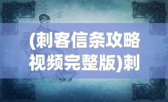 (刺客信条攻略视频完整版)刺客信条系列游戏攻略视频解析与常见问题解答