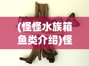 (怪怪水族箱鱼类介绍)怪怪水族箱手机版，游戏介绍与常见问题解答