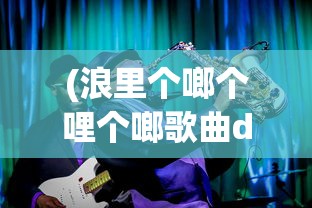 (浪里个啷个哩个啷歌曲dj)浪里个啷个哩个啷歌曲，音乐魅力与深度解读