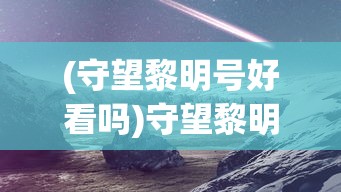 (守望黎明号好看吗)守望黎明号，探索未来的希望之舟