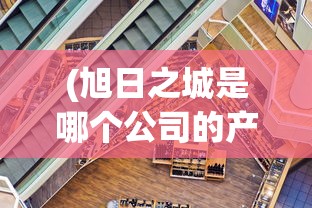 (旭日之城是哪个公司的产品)旭日之城，揭秘背后的公司巨头