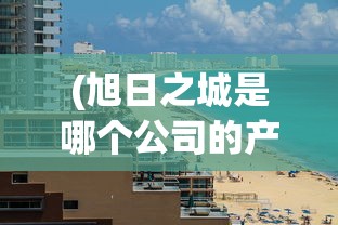 (旭日之城是哪个公司的产品)旭日之城，揭秘背后的公司巨头