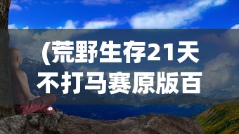(荒野生存21天不打马赛原版百度云)荒野生存21天，不打马赛的原版挑战之旅