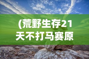(荒野生存21天不打马赛原版百度云)荒野生存21天，不打马赛的原版挑战之旅
