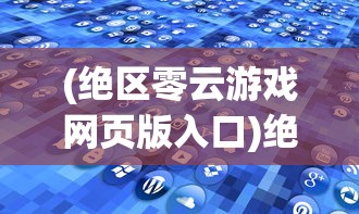 (绝区零云游戏网页版入口)绝区零云游戏，探索前沿游戏技术的无限可能