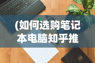 (如何选购笔记本电脑知乎推荐)如何选购适合自己的笔记本电脑——知乎指南