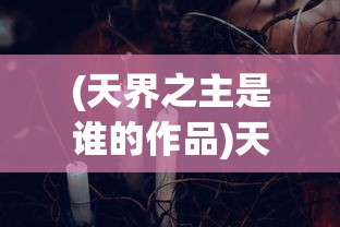 (天界之主是谁的作品)天界之主，神秘的存在与文化的想象