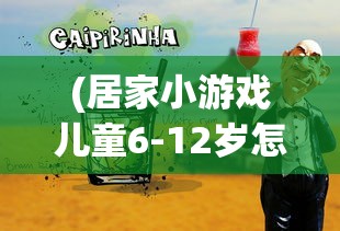(居家小游戏儿童6-12岁怎么玩)居家小游戏，儿童成长的快乐伙伴