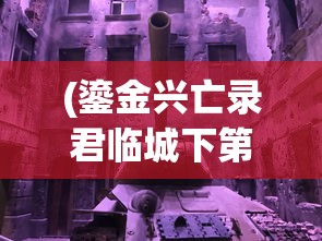 (鎏金兴亡录君临城下第三部讲的什么)鎏金兴亡录君临城下第三部，历史与传奇的交织
