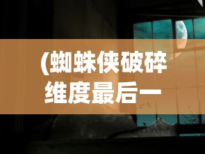 (蜘蛛侠破碎维度最后一关怎么过)蜘蛛侠破碎维度攻略，挑战秃鹫关卡全解析