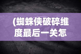 (蜘蛛侠破碎维度最后一关怎么过)蜘蛛侠破碎维度攻略，挑战秃鹫关卡全解析