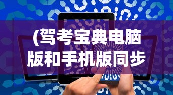 (驾考宝典电脑版和手机版同步吗安全吗)关于驾考宝典电脑版和手机版是否同步的问题解析