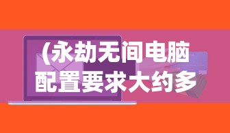 (永劫无间电脑配置要求大约多少钱)永劫无间电脑配置要求详解及常见问题解答