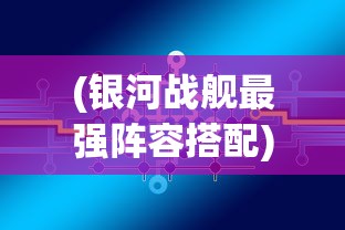 (银河战舰最强阵容搭配)银河战舰最强阵容，策略、组合与未来展望