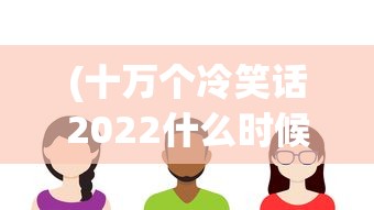 (十万个冷笑话2022什么时候出第二季)十万个冷笑话2022年全新篇章推出时间解析及期待