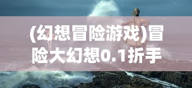 (幻想冒险游戏)冒险大幻想0.1折手游，探索奇幻世界的无限可能