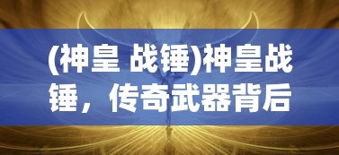 (神皇 战锤)神皇战锤，传奇武器背后的故事与奥秘