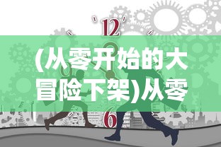 (从零开始的大冒险下架)从零开始的大冒险为何停服，深度解析与常见问答