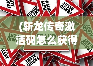 (斩龙传奇激活码怎么获得)斩龙传奇激活码，获取与使用指南