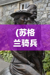 (苏格兰骑兵)格兰骑兵，历史、传承与现代化发展