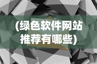 (绿色软件网站推荐有哪些)绿色软件网站推荐，打造环保安全的数字生活
