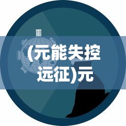 (元能失控 远征)元能失控远征下架，原因、影响与未来展望