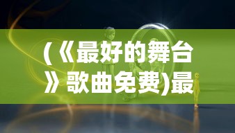 (《最好的舞台》歌曲免费)最好的舞台，歌曲的魅力与影响深度解析