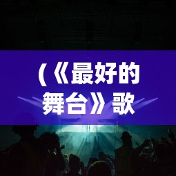 (《最好的舞台》歌曲免费)最好的舞台，歌曲的魅力与影响深度解析