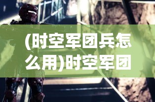 (时空军团兵怎么用)时空军团，穿梭时空的奇幻之旅