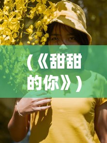 (《甜甜的你》)甜甜的你游戏原名揭秘，探索这款游戏的魅力与背后故事