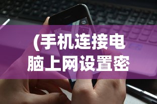(手机连接电脑上网设置密码)手机连接电脑上网设置，详细步骤与常见问题解答
