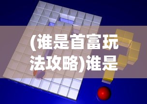 (谁是首富玩法攻略)谁是首富游戏攻略，策略、技巧与常见问题解答