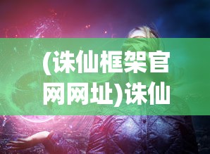 (诛仙框架官网网址)诛仙框架官网，探索奇幻世界的门户