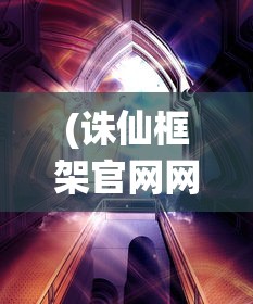 (诛仙框架官网网址)诛仙框架官网，探索奇幻世界的门户