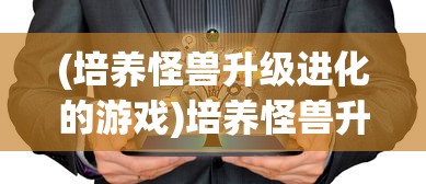 (培养怪兽升级进化的游戏)培养怪兽升级进化的游戏，探索与策略分析