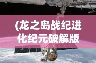 (龙之岛战纪进化纪元破解版)龙之岛战纪，进化纪元的探索与挑战