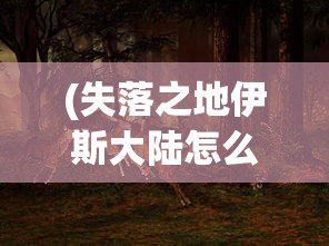(失落之地伊斯大陆怎么进去的)失落之地伊斯大陆，如何进入的神秘之旅
