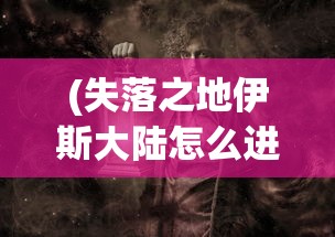 (失落之地伊斯大陆怎么进去的)失落之地伊斯大陆，如何进入的神秘之旅