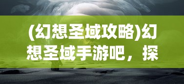 (幻想圣域攻略)幻想圣域手游吧，探索神秘世界的奇幻之旅
