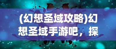 (幻想圣域攻略)幻想圣域手游吧，探索神秘世界的奇幻之旅