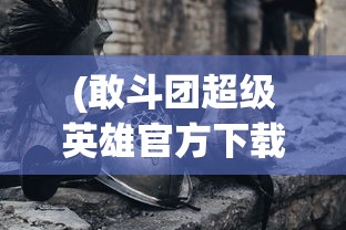 (敢斗团超级英雄官方下载)敢斗团超级英雄官方，重塑英雄文化的独特力量