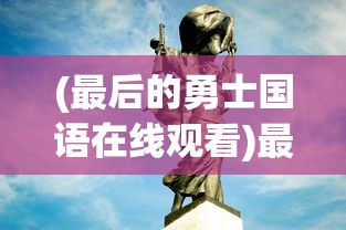 (最后的勇士国语在线观看)最后的勇士国语版，热血传奇的荣耀之路