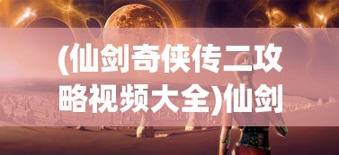 (仙剑奇侠传二攻略视频大全)仙剑奇侠传二攻略视频详解，探索神秘仙侠世界