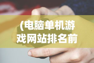(电脑单机游戏网站排名前十)电脑单机游戏网站排名及深度分析