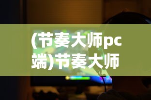 (节奏大师pc端)节奏大师电脑版官方正版2022，游戏分析与常见问题解答