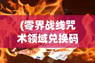 (零界战线咒术领域兑换码)零界战线咒术领域，探索神秘力量的起源与影响
